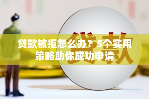 宽甸贷款被拒怎么办？5个实用策略助你成功申请