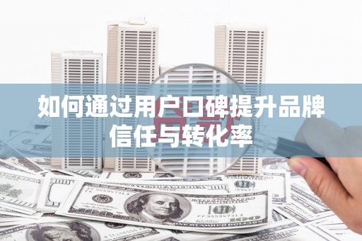 绛县如何通过用户口碑提升品牌信任与转化率