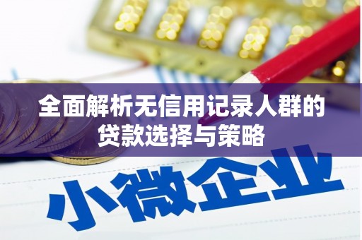 昌图全面解析无信用记录人群的贷款选择与策略