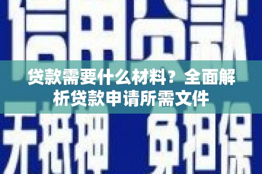 邵东贷款需要什么材料?全面解析贷款申请所需文件 邵东贷款需要什么材料?全面解析贷款申请所需文件