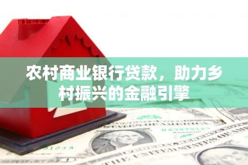 洪梅农村商业银行贷款，助力乡村振兴的金融引擎