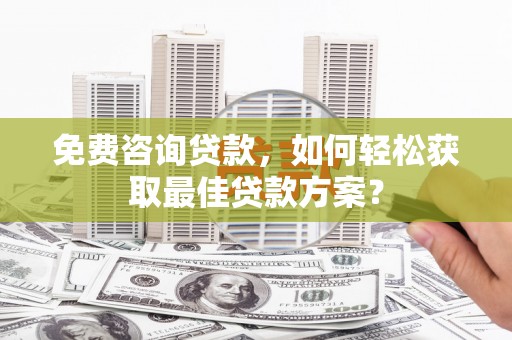 翔安免费咨询贷款，如何轻松获取最佳贷款方案？
