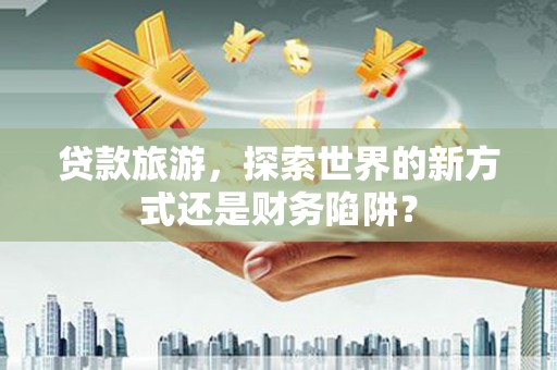 屯溪贷款旅游，探索世界的新方式还是财务陷阱？
