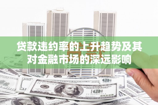 临潭贷款违约率的上升趋势及其对金融市场的深远影响